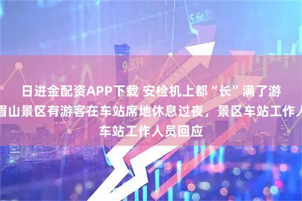 日进金配资APP下载 安检机上都“长”满了游客，峨眉山景区有游客在车站席地休息过夜，景区车站工作人员回应