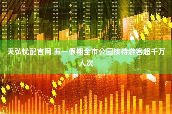 天弘忧配官网 五一假期全市公园接待游客超千万人次