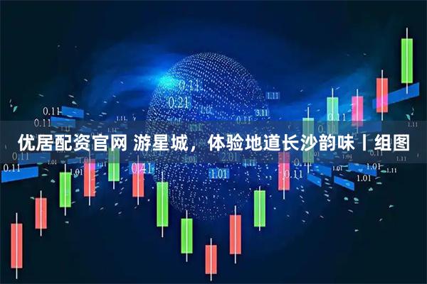 优居配资官网 游星城，体验地道长沙韵味丨组图