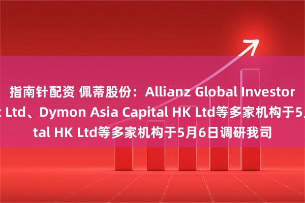 指南针配资 佩蒂股份：Allianz Global Investors Asia Pacific Ltd、Dymon Asia Capital HK Ltd等多家机构于5月6日调研我司