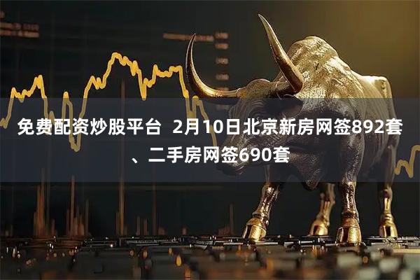 免费配资炒股平台  2月10日北京新房网签892套、二手房网签690套