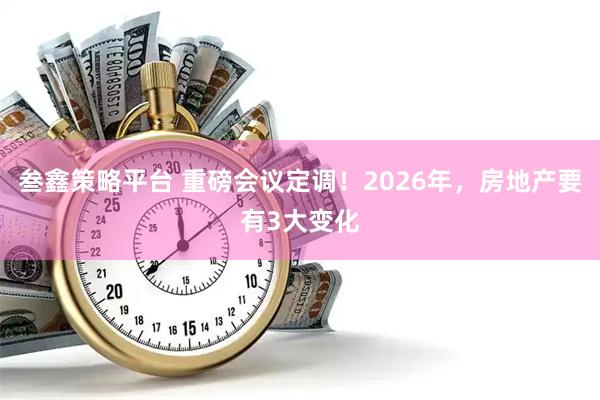 叁鑫策略平台 重磅会议定调！2026年，房地产要有3大变化