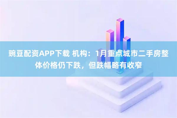 豌豆配资APP下载 机构：1月重点城市二手房整体价格仍下跌，但跌幅略有收窄