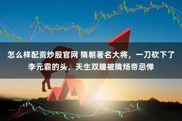 怎么样配资炒股官网 隋朝著名大将，一刀砍下了李元霸的头，天生双瞳被隋炀帝忌惮