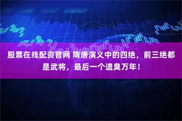 股票在线配资官网 隋唐演义中的四绝，前三绝都是武将，最后一个遗臭万年！