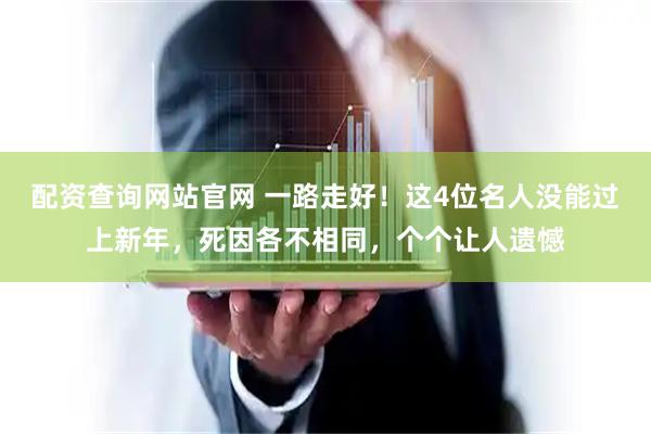 配资查询网站官网 一路走好！这4位名人没能过上新年，死因各不相同，个个让人遗憾