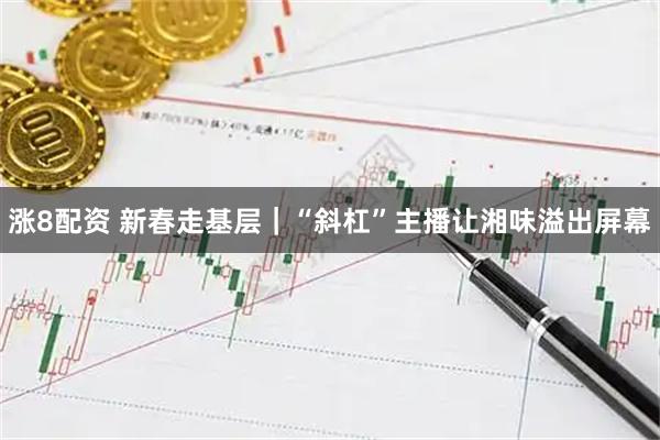 涨8配资 新春走基层｜“斜杠”主播让湘味溢出屏幕