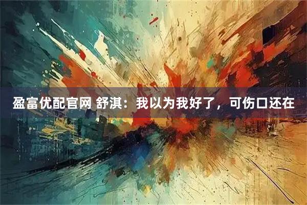 盈富优配官网 舒淇：我以为我好了，可伤口还在